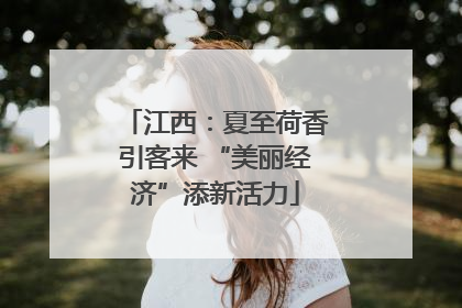 江西：夏至荷香引客来 “美丽经济”添新活力