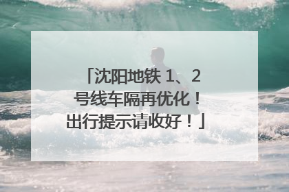 沈阳地铁 1、2 号线车隔再优化！出行提示请收好！