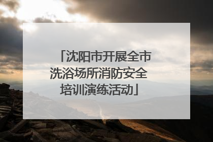沈阳市开展全市洗浴场所消防安全培训演练活动