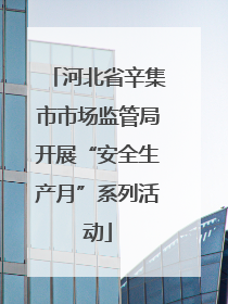 河北省辛集市市场监管局开展“安全生产月”系列活动