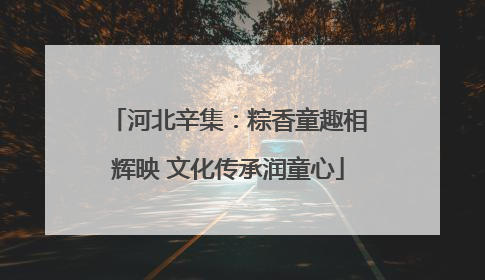 河北辛集：粽香童趣相辉映 文化传承润童心