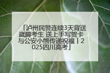 泸州民警连续3天背送崴脚考生 送上手写贺卡与公安小熊传递祝福丨2025四川高考