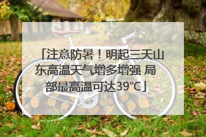 注意防暑！明起三天山东高温天气增多增强 局部最高温可达39℃