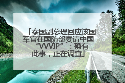 泰国副总理回应该国军官在国防部宴请中国“VVVIP”：确有此事，正在调查