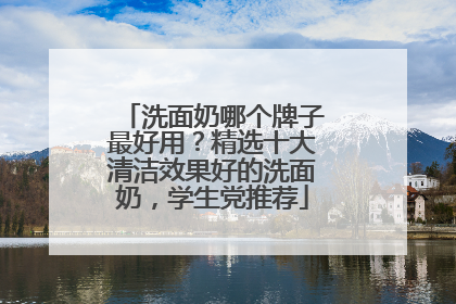 洗面奶哪个牌子最好用？精选十大清洁效果好的洗面奶，学生党推荐