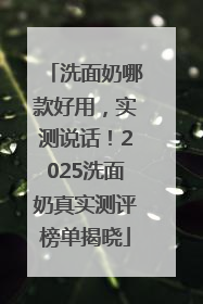 洗面奶哪款好用，实测说话！2025洗面奶真实测评榜单揭晓