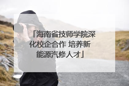 海南省技师学院深化校企合作 培养新能源汽修人才