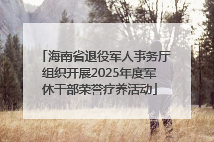 海南省退役军人事务厅组织开展2025年度军休干部荣誉疗养活动