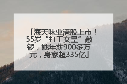 海天味业港股上市！55岁“打工女皇”敲锣，她年薪900多万元，身家超335亿
