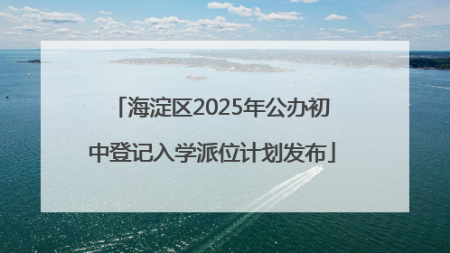海淀区2025年公办初中登记入学派位计划发布