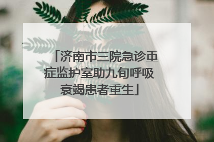 济南市三院急诊重症监护室助九旬呼吸衰竭患者重生