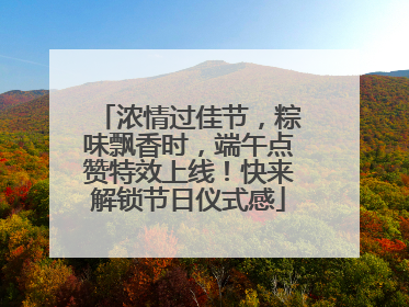 浓情过佳节，粽味飘香时，端午点赞特效上线！快来解锁节日仪式感