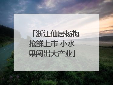 浙江仙居杨梅抢鲜上市 小水果闯出大产业