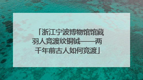 浙江宁波博物馆馆藏羽人竞渡纹铜钺——两千年前古人如何竞渡