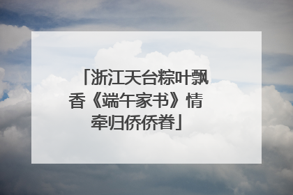 浙江天台粽叶飘香《端午家书》情牵归侨侨眷