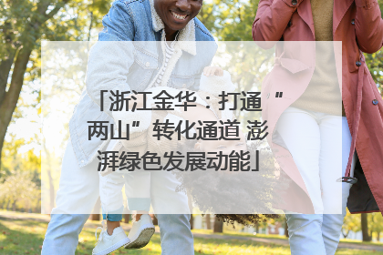 浙江金华：打通“两山”转化通道 澎湃绿色发展动能