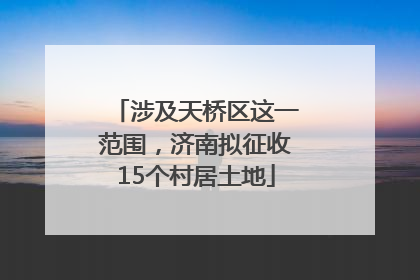 涉及天桥区这一范围，济南拟征收15个村居土地