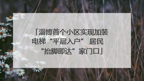 淄博首个小区实现加装电梯“平层入户” 居民“抬脚即达”家门口