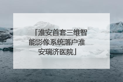 淮安首套三维智能影像系统落户淮安瑞济医院