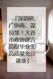 深调研、广协商、谋良策！大连市政协建言高校毕业生高质量充分就业