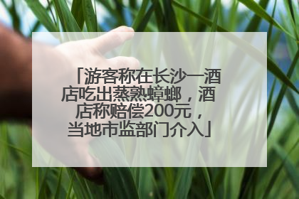 游客称在长沙一酒店吃出蒸熟蟑螂，酒店称赔偿200元，当地市监部门介入