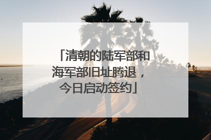清朝的陆军部和海军部旧址腾退，今日启动签约
