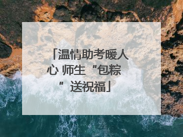 温情助考暖人心 师生“包粽”送祝福