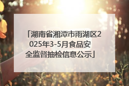 湖南省湘潭市雨湖区2025年3-5月食品安全监督抽检信息公示