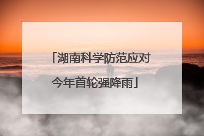 湖南科学防范应对今年首轮强降雨
