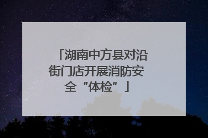 湖南中方县对沿街门店开展消防安全“体检”