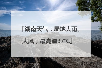 湖南天气：局地大雨、大风，最高温37℃
