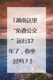 湖南这里“免费公交”运行17年了，你坐过吗？