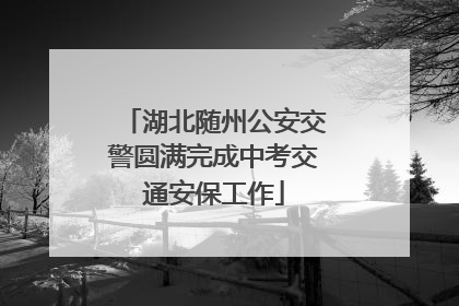 湖北随州公安交警圆满完成中考交通安保工作