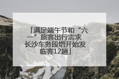 满足端午节和“六一”旅客出行需求 长沙车务段增开始发临客12趟