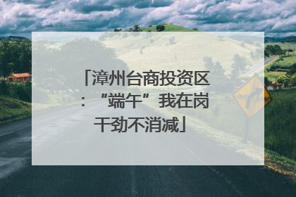 漳州台商投资区：“端午”我在岗 干劲不消减
