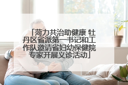 菏力共治助健康 牡丹区省派第一书记和工作队邀请省妇幼保健院专家开展义诊活动