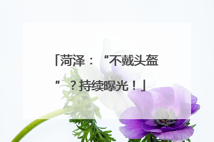 菏泽：“不戴头盔”？持续曝光！