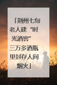 荆州七旬老人建“时光酒窖” 三万多酒瓶里封存人间烟火