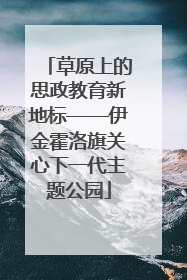 草原上的思政教育新地标——伊金霍洛旗关心下一代主题公园