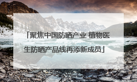 聚焦中国防晒产业 植物医生防晒产品线再添新成员