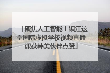 聚焦人工智能！镇江这堂国际虚拟学校视频直播课获韩美伙伴点赞