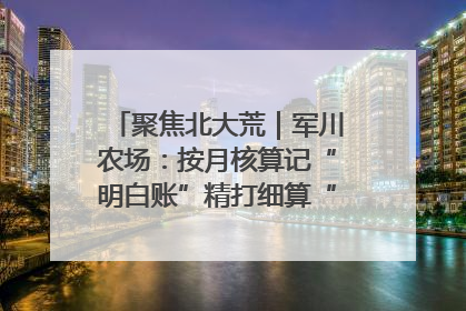 聚焦北大荒｜军川农场：按月核算记“明白账”精打细算“过紧日子”