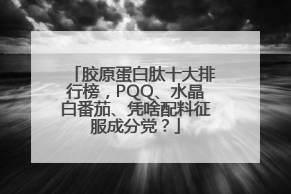 胶原蛋白肽十大排行榜，PQQ、水晶白番茄、凭啥配料征服成分党？