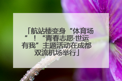 航站楼变身“体育场”！“青春志愿·世运有我”主题活动在成都双流机场举行