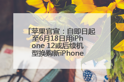 苹果官宣：自即日起至6月18日用iPhone 12或后续机型换购新iPhone，可享额外折抵优惠