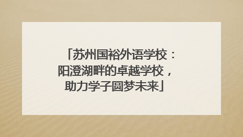 苏州国裕外语学校：阳澄湖畔的卓越学校，助力学子圆梦未来