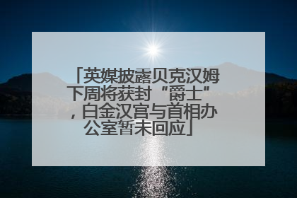 英媒披露贝克汉姆下周将获封“爵士”，白金汉宫与首相办公室暂未回应