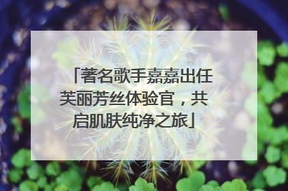 著名歌手嘉嘉出任芙丽芳丝体验官，共启肌肤纯净之旅