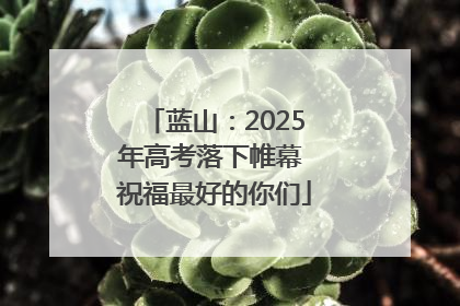 蓝山：2025年高考落下帷幕 祝福最好的你们