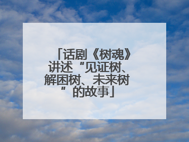 话剧《树魂》讲述“见证树、解困树、未来树”的故事